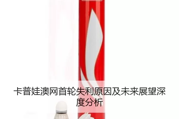 卡普娃澳网首轮失利原因及未来展望深度分析