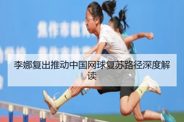 李娜复出推动中国网球复苏路径深度解读