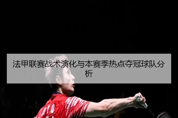 法甲联赛战术演化与本赛季热点夺冠球队分析