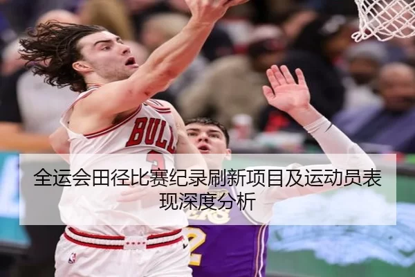 全运会田径比赛纪录刷新项目及运动员表现深度分析