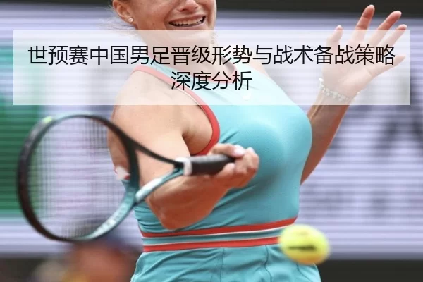 世预赛中国男足晋级形势与战术备战策略深度分析